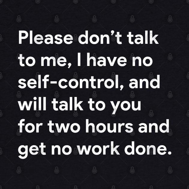 Please don't talk to me, I have no self-control, and will talk to you for two hours and get no work done. by BodinStreet